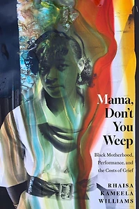 Mama, Don't You Weep: Black Motherhood, Performance, and the Costs of Grief