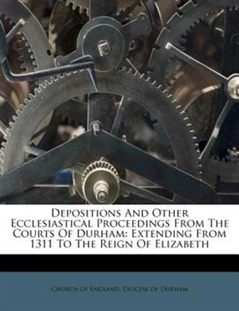 Depositions and Other Ecclesiastical Proceedings From the Courts of Durham, Extending 1311 to Reign Elizabeth