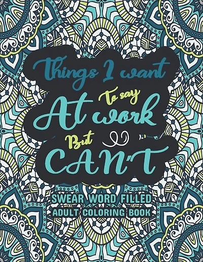 Things I Want To Say At Work But Can't: Swear Words Adult Coloring Book: Swear word, Swearing and Sweary Designs, Release Your Stress & Anger-Relaxation Made Easy