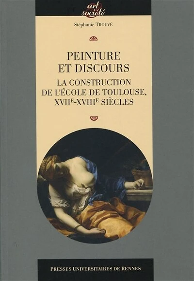 Peinture et discours: la construction de l'école de Toulouse, XVIIe-XVIIIe siècles