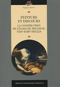 Peinture et discours: la construction de l'école de Toulouse, XVIIe-XVIIIe siècles