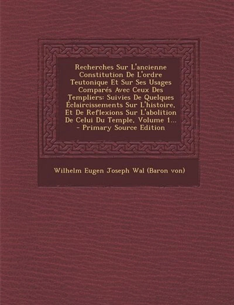Recherches Sur L'ancienne Constitution De L'ordre Teutonique Et Ses Usages Comparés Avec Ceux Des Templiers: Suivies Quelques Éclaircissements L'histoire, Reflexions L'abolition Celui Du Temple, Volume 2...