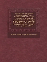 Recherches Sur L'ancienne Constitution De L'ordre Teutonique Et Ses Usages Comparés Avec Ceux Des Templiers: Suivies Quelques Éclaircissements L'histoire, Reflexions L'abolition Celui Du Temple, Volume 2...