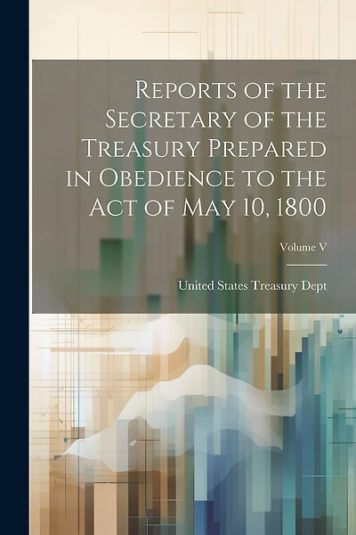 Reports of the Secretary of the Treasury Prepared in Obedience to the Act of May 10