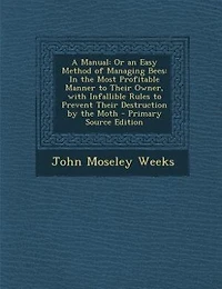 A Manual: Or an Easy Method of Managing Bees: In the Most Profitable Manner to Their Owner, with Infallible R