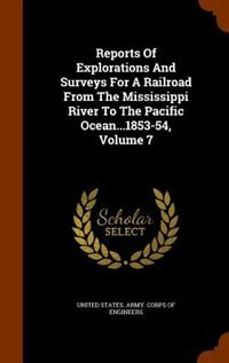 Reports Of Explorations And Surveys For A Railroad From The Mississippi River To The Pacific Ocean...1853-54, Volume 7