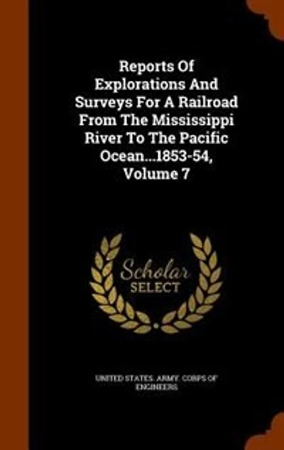 Reports Of Explorations And Surveys For A Railroad From The Mississippi River To The Pacific Ocean...1853-54, Volume 7