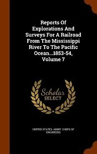 Reports Of Explorations And Surveys For A Railroad From The Mississippi River To The Pacific Ocean...1853-54, Volume 7