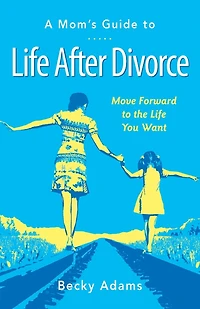 A Mom's Guide to Life After Divorce: Move Forward to the Life You Want