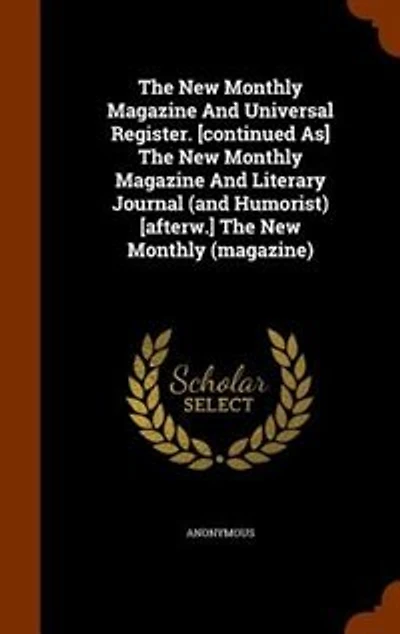 The New Monthly Magazine And Universal Register. [continued As] The New Monthly Magazine And Literary Journal (and Humorist) [afterw.] The New Monthly (magazine