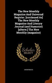 The New Monthly Magazine And Universal Register. [continued As] The New Monthly Magazine And Literary Journal (and Humorist) [afterw.] The New Monthly (magazine