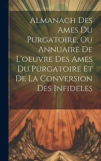 Almanach Des Ames Du Purgatoire, Ou Annuaire De L'oeuvre Des Ames Du Purgatoire Et De La Conversion Des Infideles