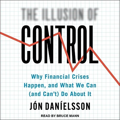 The Illusion of Control: Why Financial Crises Happen, and What We Can (and Can't) Do About It