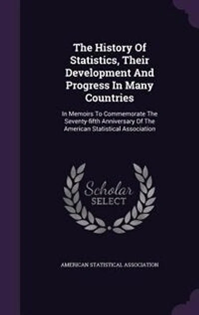 The History Of Statistics, Their Development And Progress In Many Countries: In Memoirs To Commemorate The Seventy-fifth Anniversary Of The American Statistical Association