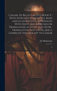 Caesar, De Bello Gallico Book V.: With Introduction, Notes, Maps and Illustrations, Appendices With Hints and Exercises on Translation at Sight and on Re-Translation Into Latin, and a Complete Vocabulary to Caesar: 5