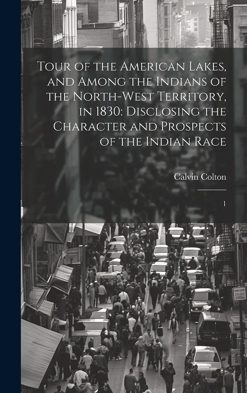 Tour of the American Lakes, and Among the Indians of the North-west Territory, in 1830: Disclosing the Character and Prospects of the Indian Race: 1