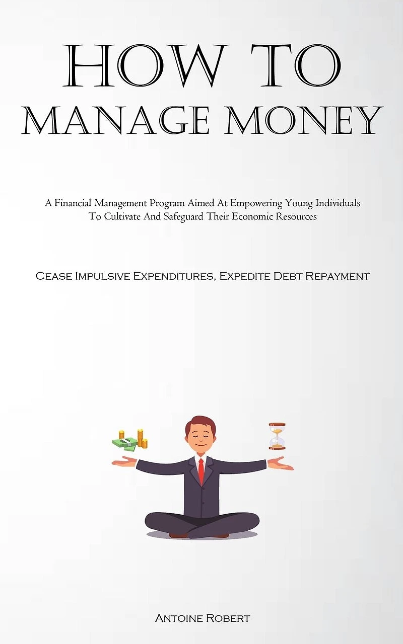 How To Manage Money: A Financial Management Program Aimed At Empowering Young Individuals To Cultivate And Safeguard Their Economic Resources (Cease Impulsive Expenditures, Expedite Debt Repayment)
