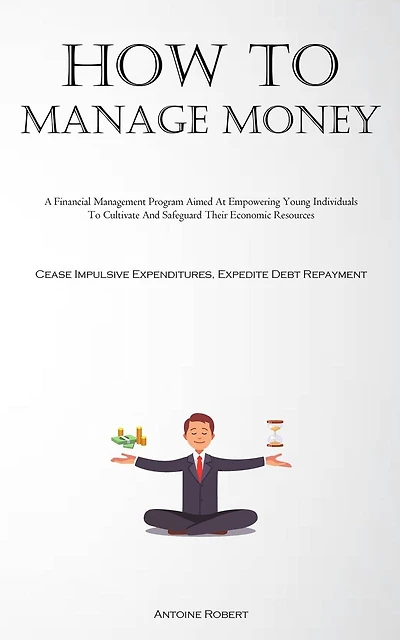 How To Manage Money: A Financial Management Program Aimed At Empowering Young Individuals To Cultivate And Safeguard Their Economic Resources (Cease Impulsive Expenditures, Expedite Debt Repayment)