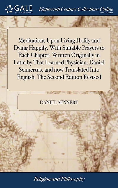 Meditations Upon Living Holily and Dying Happily. With Suitable Prayers to Each Chapter. Written Originally Latin by That Learned Physician, Daniel Sennertus, now Translated Into English. The Second Edition Revised