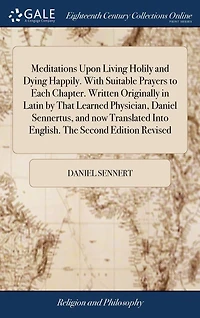Meditations Upon Living Holily and Dying Happily. With Suitable Prayers to Each Chapter. Written Originally Latin by That Learned Physician, Daniel Sennertus, now Translated Into English. The Second Edition Revised