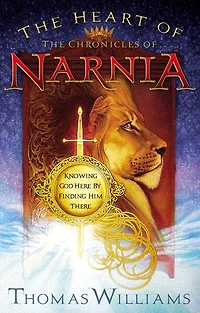 The Heart Of Chronicles Narnia: Knowing God Here By Finding Him There