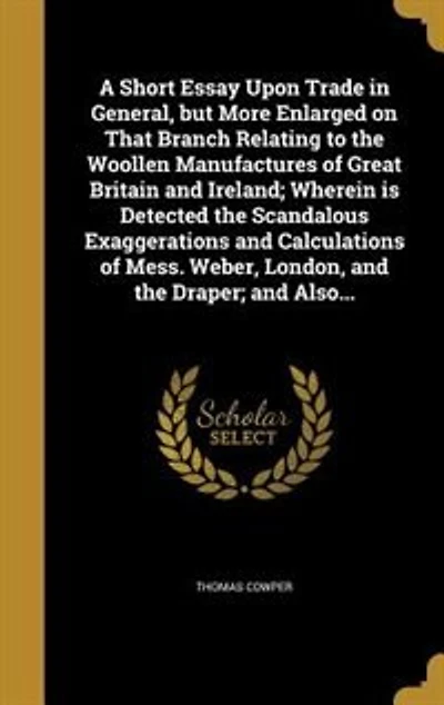 A Short Essay Upon Trade General: But More Enlarged on That Branch Relating to the Woollen Manufactures of Great Britain and Ireland;