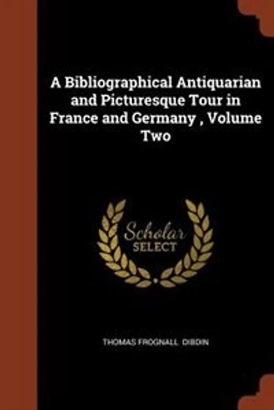 A Bibliographical Antiquarian and Picturesque Tour in France and Germany , Volume Two