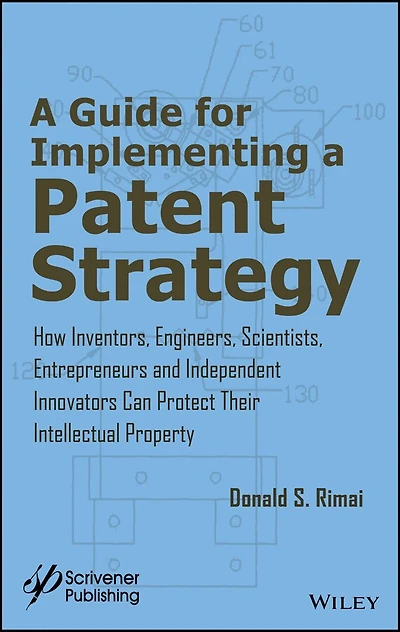 a Guide for Implementing Patent Strategy: How Inventors, Engineers, Scientists, Entrepreneurs, and Independent Innovators Can Protect Their Intellectual Property