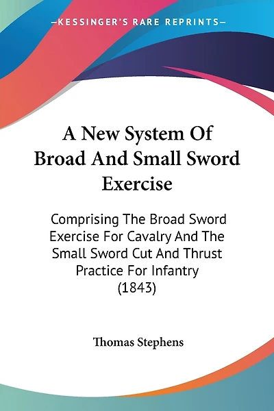 A New System Of Broad And Small Sword Exercise: Comprising The Broad Sword Exercise For Cavalry And The Small Sword Cut And Thrust Practice For Infantry (1843)