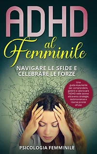 ADHD al Femminile: Navigare le Sfide e Celebrare le Forze: Una guida esauriente per comprendere, gestire e valorizzare l'ADHD nelle donne attraverso strategie, testimonianze e risorse pronte all'uso