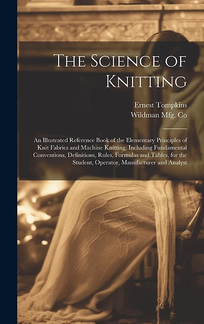 The Science of Knitting: an Illustrated Reference Book of the Elementary Principles of Knit Fabrics and Machine Knitting, Including Fundamental Conventions, Definitions, Rules, Formulas and Tables, for the Student, Operator, Manufacturer and Analyst