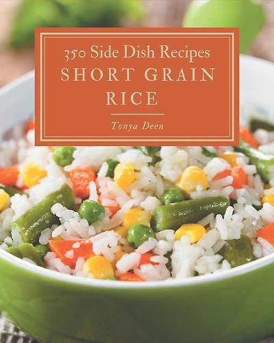 350 Short Grain Rice Side Dish Recipes: Start a New Cooking Chapter with Short Grain Rice Side Dish Cookbook!