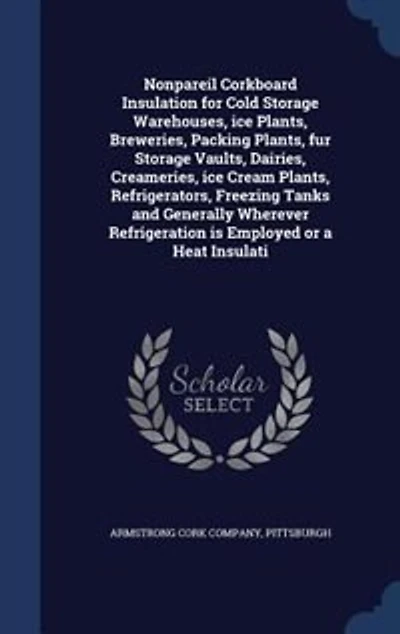 Nonpareil Corkboard Insulation for Cold Storage Warehouses, ice Plants, Breweries, Packing Plants, fur Storage Vaults, Dairies, Creameries, ice Cream Plants, Refrigerators, Freezing Tanks and Generally Wherever Refrigeration is Employed or a Heat Insulati
