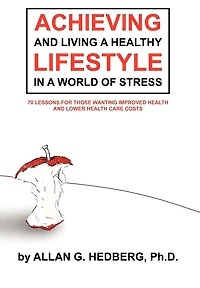 Achieving And Living A Healthy Lifestyle In A World Of Stress: 70 Lessons For Those Wanting Improved Health And Lower Health Care Costs