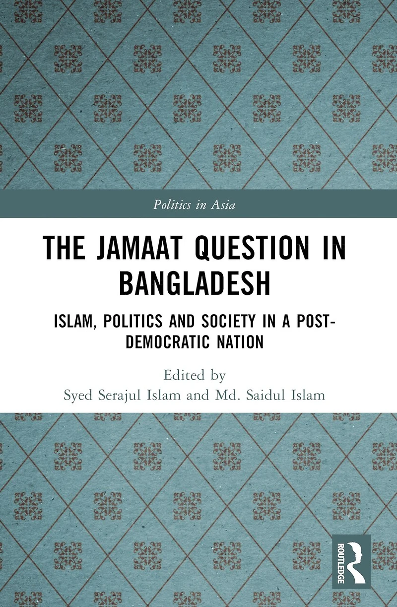 The Jamaat Question Bangladesh: Islam, Politics and Society a Post-Democratic Nation