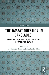 The Jamaat Question Bangladesh: Islam, Politics and Society a Post-Democratic Nation