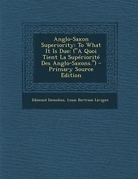 Anglo-Saxon Superiority: To What It Is Due: (A Quoi Tient La Supériorité Des Anglo-Saxons.) - Primary Source Edition