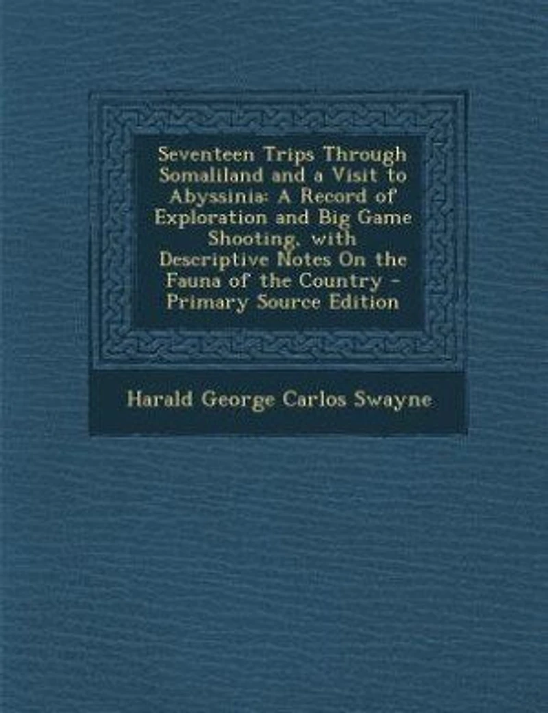 Seventeen Trips Through Somaliland and a Visit to Abyssinia: A Record of Exploration and Big Game Shooting, with Descriptive Notes On the Fauna of the Country -