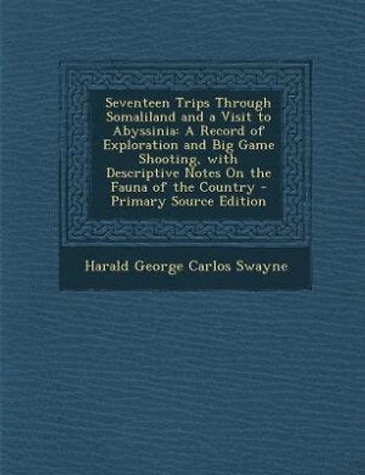 Seventeen Trips Through Somaliland and a Visit to Abyssinia: A Record of Exploration and Big Game Shooting, with Descriptive Notes On the Fauna of the Country -