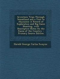 Seventeen Trips Through Somaliland and a Visit to Abyssinia: A Record of Exploration and Big Game Shooting, with Descriptive Notes On the Fauna of the Country -