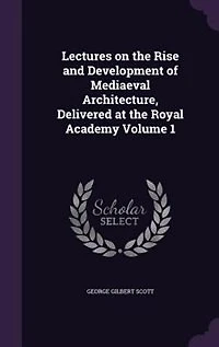 Lectures on the Rise and Development of Mediaeval Architecture, Delivered at Royal Academy; Volume 1
