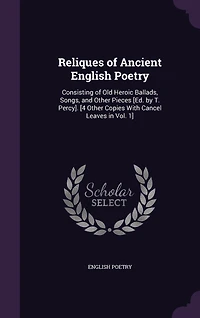 Reliques of Ancient English Poetry: Consisting of Old Heroic Ballads, Songs, and Other Pieces [Ed. by T. Percy]. [4 Other Copies With Cancel Leaves in Vol. 1]