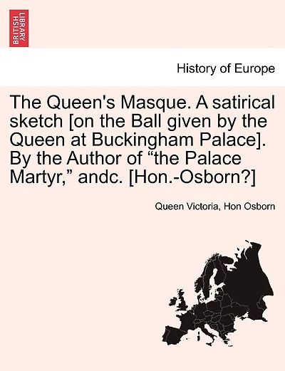 The Queen's Masque. a Satirical Sketch [On the Ball Given by the Queen at Buckingham Palace]. by the Author of the Palace Martyr, Andc. [Hon.-Osborn?]