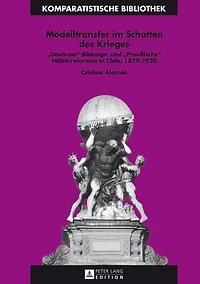 Modelltransfer im Schatten des Krieges: «Deutsche» Bildungs- und «Preußische» Militaerreformen Chile, 1879-1920