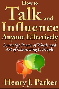 How to Talk and Influence Anyone Effectively: Learn the Power of Words and Art of Connecting to People