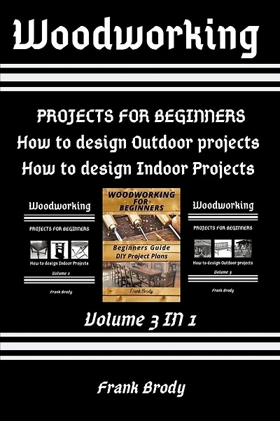 Woodworking: Beginners Guide, DIY Project Plans, How to design Indoor Projects, Projects for beginners, How to design Outdoor projects