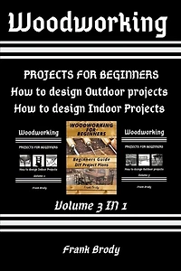 Woodworking: Beginners Guide, DIY Project Plans, How to design Indoor Projects, Projects for beginners, How to design Outdoor projects