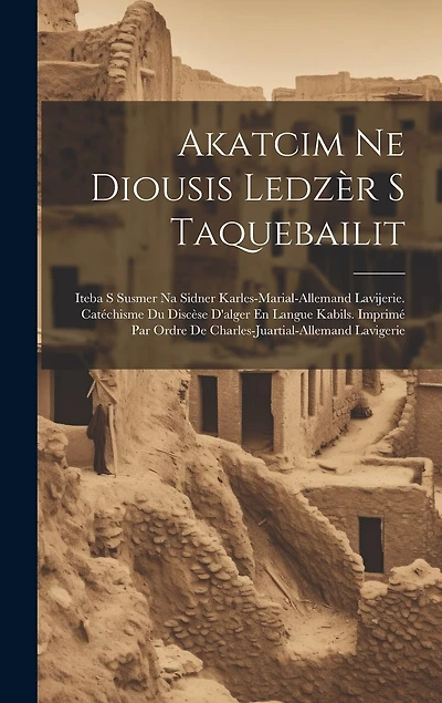 Akatcim Ne Diousis Ledzèr S Taquebailit: Iteba S Susmer Na Sidner Karles-marial-allemand Lavijerie. Catéchisme Du Discèse D'alger En Langue Kabils. Imprimé Par Ordre De Charles-juartial-allemand Lavigerie