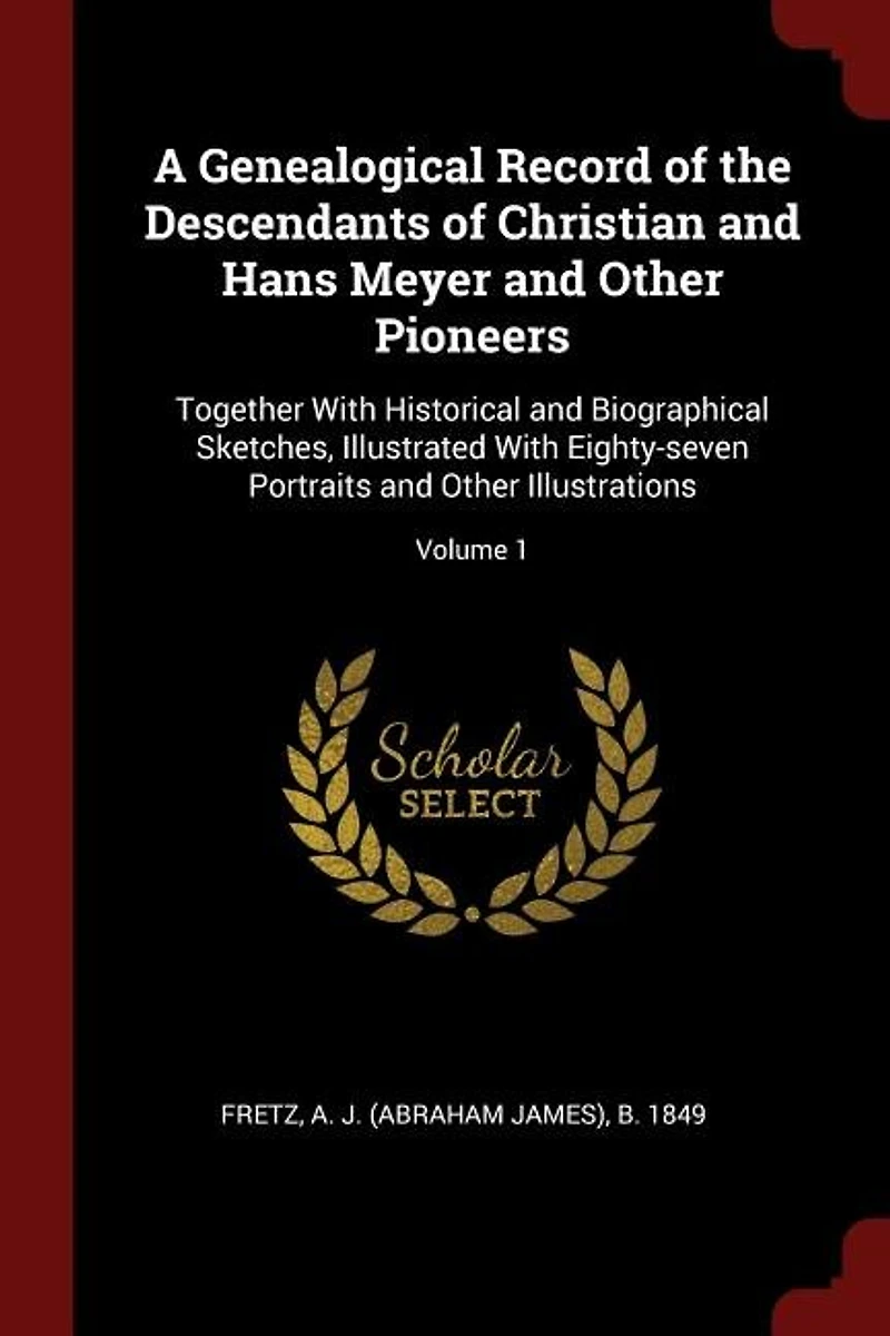 A Genealogical Record of the Descendants Christian and Hans Meyer Other Pioneers: Together With Historical Biographical Sketches, Illustrated Eighty-seven Portraits Illustrations; Volume 1