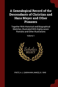A Genealogical Record of the Descendants Christian and Hans Meyer Other Pioneers: Together With Historical Biographical Sketches, Illustrated Eighty-seven Portraits Illustrations; Volume 1
